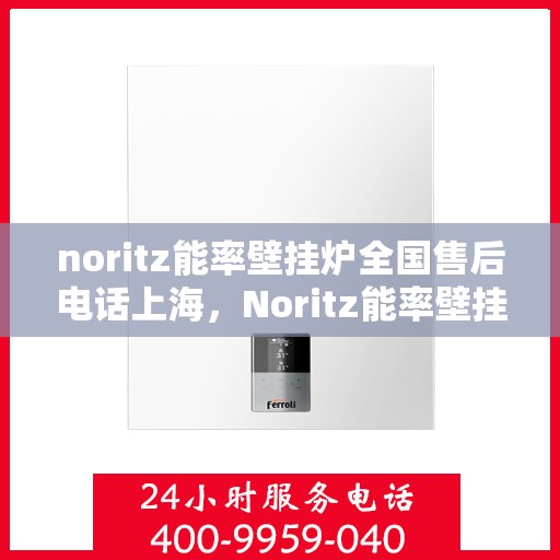 noritz能率壁挂炉全国售后电话上海，Noritz能率壁挂炉全国售后电话及上海地区服务一览