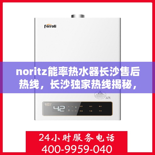 noritz能率热水器长沙售后热线，长沙独家热线揭秘，Noritz能率热水器售后维修专线服务开启！