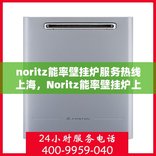noritz能率壁挂炉服务热线上海，Noritz能率壁挂炉上海服务热线详解