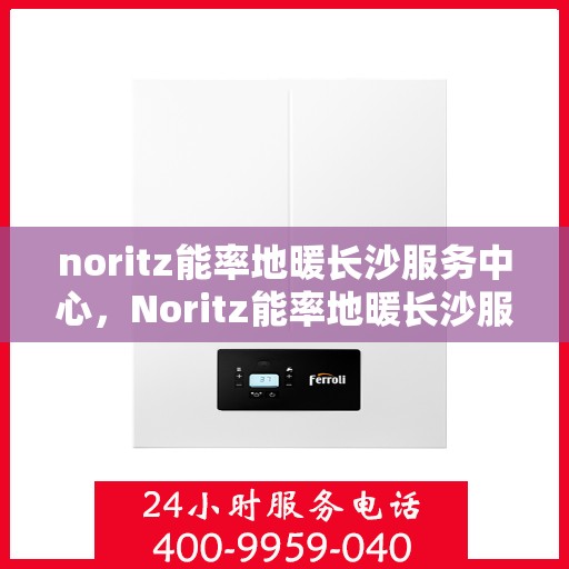 noritz能率地暖长沙服务中心，Noritz能率地暖长沙服务中心，专业品质，温暖你的冬季