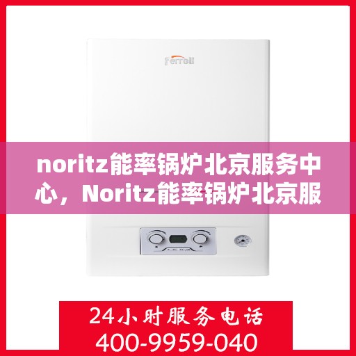 noritz能率锅炉北京服务中心，Noritz能率锅炉北京服务中心，专业维护与高效运行的保障