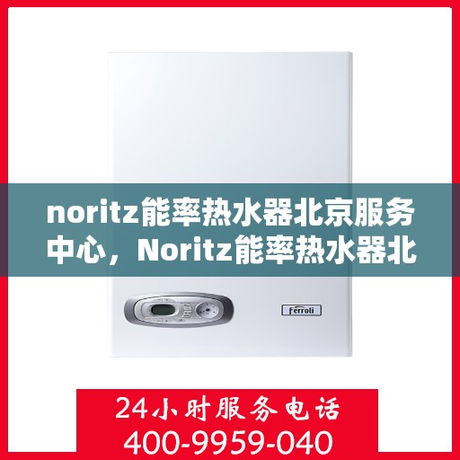 noritz能率热水器北京服务中心，Noritz能率热水器北京专业服务中心，高效服务，温暖您的生活