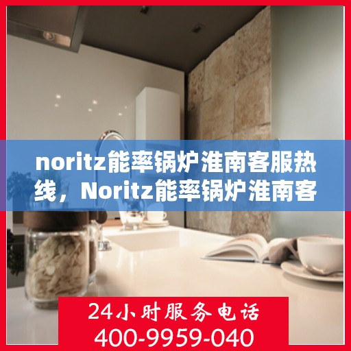 noritz能率锅炉淮南客服热线，Noritz能率锅炉淮南客服热线，专业支持与解决方案的全方位服务