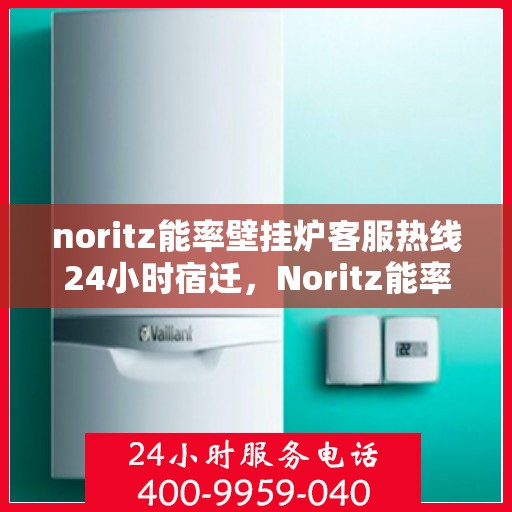 noritz能率壁挂炉客服热线24小时宿迁，Noritz能率壁挂炉24小时宿迁客服热线，专业解答您的疑问与需求