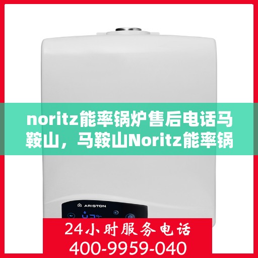 noritz能率锅炉售后电话马鞍山，马鞍山Noritz能率锅炉售后电话及服务一览