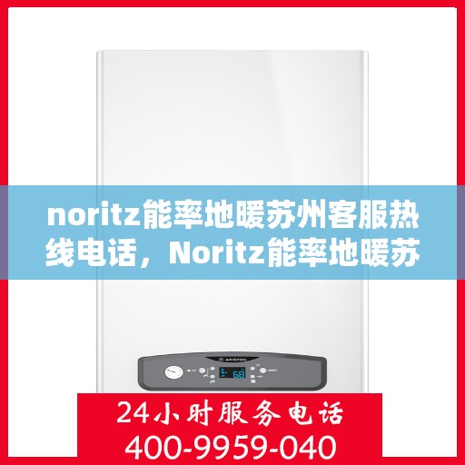 noritz能率地暖苏州客服热线电话，Noritz能率地暖苏州客服热线全攻略，一站式解决您的地暖问题