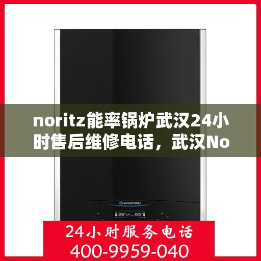 noritz能率锅炉武汉24小时售后维修电话，武汉Noritz能率锅炉全天候售后维修服务热线公布