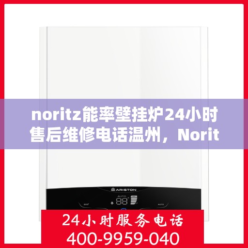 noritz能率壁挂炉24小时售后维修电话温州，Noritz能率壁挂炉温州售后维修热线全天候服务，专业解决您的壁挂炉问题