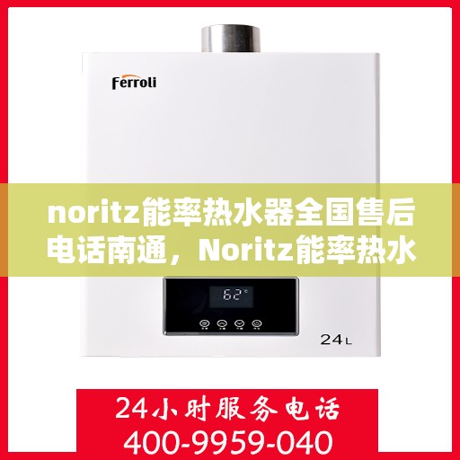 noritz能率热水器全国售后电话南通，Noritz能率热水器全国售后电话在南通，专业维修与咨询热线