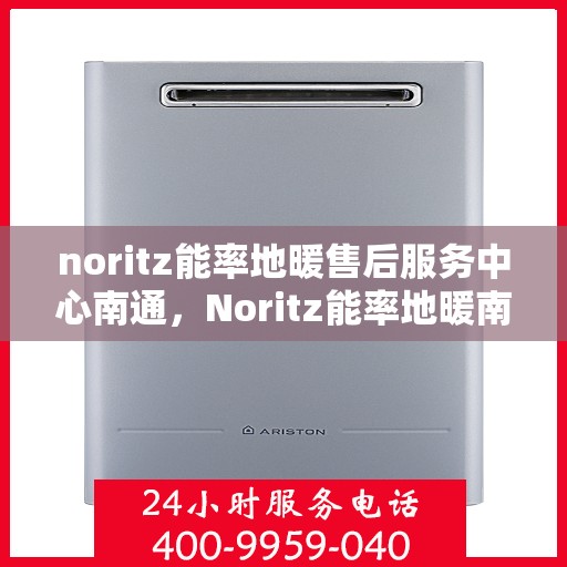 noritz能率地暖售后服务中心南通，Noritz能率地暖南通售后服务中心，专业维修，贴心服务