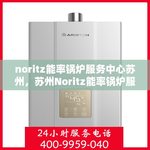 noritz能率锅炉服务中心苏州，苏州Noritz能率锅炉服务中心，专业维护，高效运行