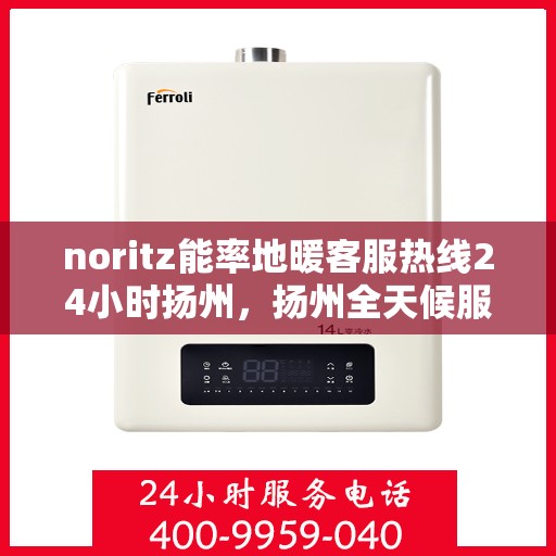 noritz能率地暖客服热线24小时扬州，扬州全天候服务，Noritz能率地暖24小时客服热线