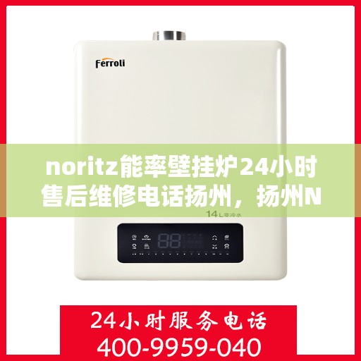noritz能率壁挂炉24小时售后维修电话扬州，扬州Noritz能率壁挂炉全天候售后维修服务热线