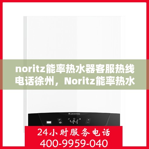 noritz能率热水器客服热线电话徐州，Noritz能率热水器徐州客服热线电话及售后服务指南