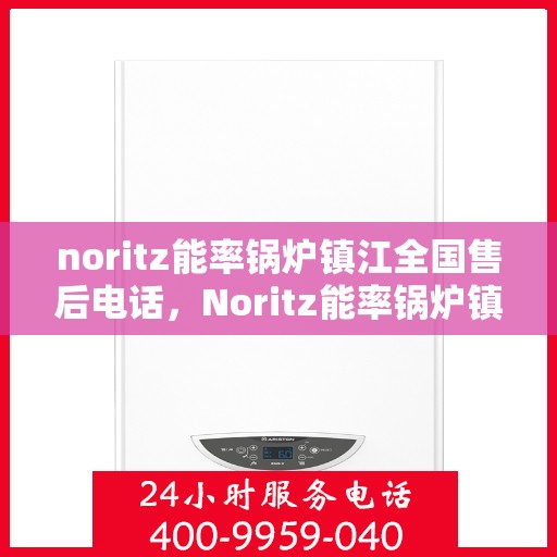 noritz能率锅炉镇江全国售后电话，Noritz能率锅炉镇江全国售后热线及服务电话全解析