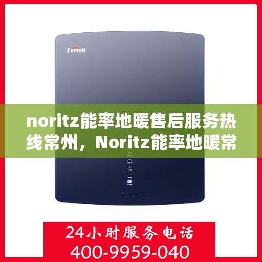 noritz能率地暖售后服务热线常州，Noritz能率地暖常州售后服务热线全攻略