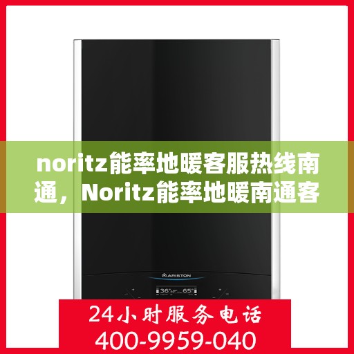 noritz能率地暖客服热线南通，Noritz能率地暖南通客服热线全攻略