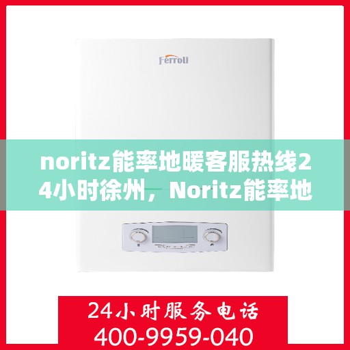 noritz能率地暖客服热线24小时徐州，Noritz能率地暖徐州客服热线全天候服务，暖心热线24小时不打烊