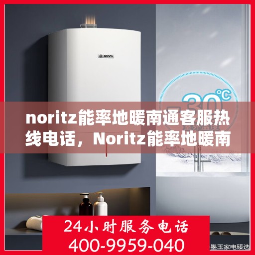 noritz能率地暖南通客服热线电话，Noritz能率地暖南通客服热线全攻略，解决您的地暖问题，一键拨打客服热线