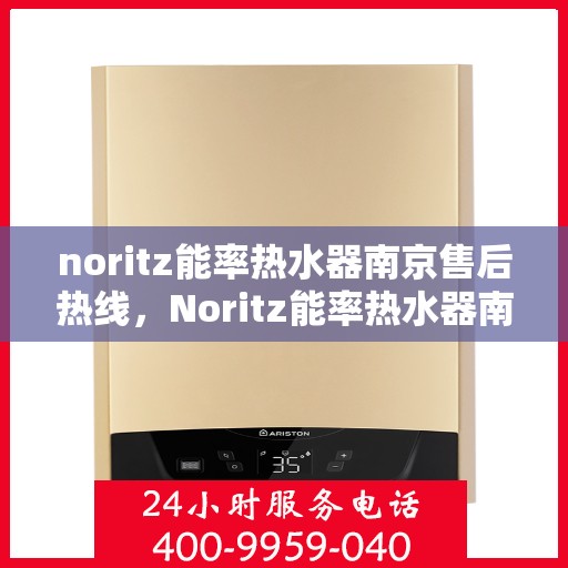 noritz能率热水器南京售后热线，Noritz能率热水器南京售后服务热线及支持一览