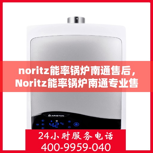 noritz能率锅炉南通售后，Noritz能率锅炉南通专业售后服务指南