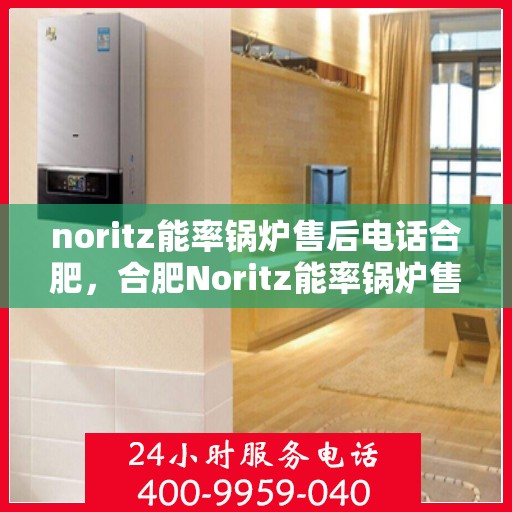 noritz能率锅炉售后电话合肥，合肥Noritz能率锅炉售后电话及服务一览