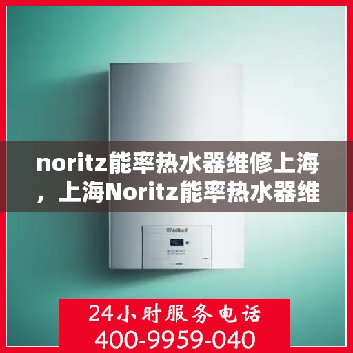noritz能率热水器维修上海，上海Noritz能率热水器维修指南与故障排除