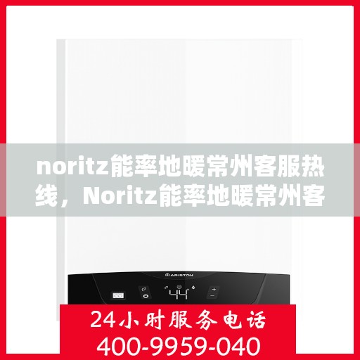 noritz能率地暖常州客服热线，Noritz能率地暖常州客服热线全解析