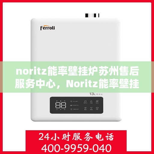 noritz能率壁挂炉苏州售后服务中心，Noritz能率壁挂炉苏州专业售后服务中心，高效服务，温暖您的生活