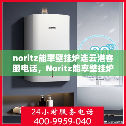 noritz能率壁挂炉连云港客服电话，Noritz能率壁挂炉连云港客服热线及售后支持指南