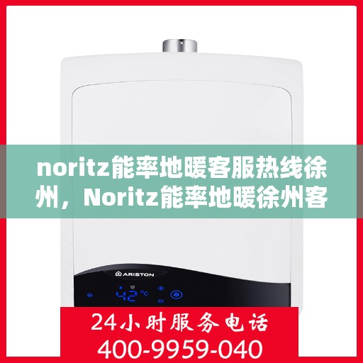 noritz能率地暖客服热线徐州，Noritz能率地暖徐州客服热线全解析