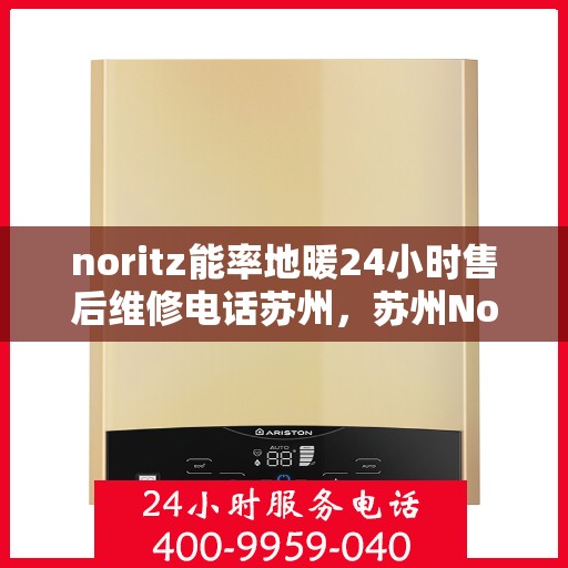 noritz能率地暖24小时售后维修电话苏州，苏州Noritz能率地暖24小时专业售后维修服务电话