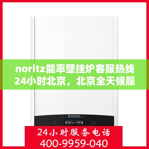 noritz能率壁挂炉客服热线24小时北京，北京全天候服务，Noritz能率壁挂炉24小时客服热线