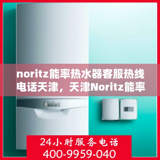 noritz能率热水器客服热线电话天津，天津Noritz能率热水器客服热线电话全解析