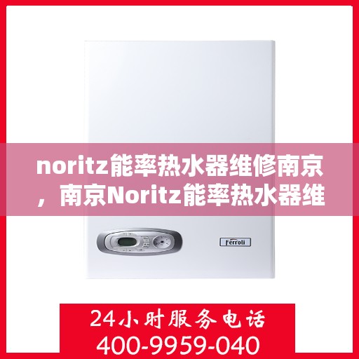 noritz能率热水器维修南京，南京Noritz能率热水器维修全攻略
