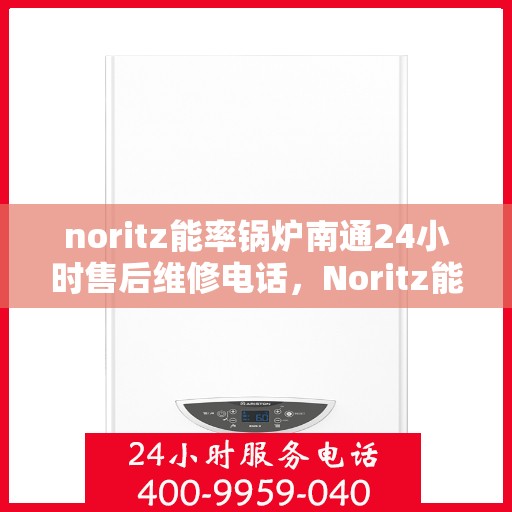 noritz能率锅炉南通24小时售后维修电话，Noritz能率锅炉南通全天候售后维修服务热线