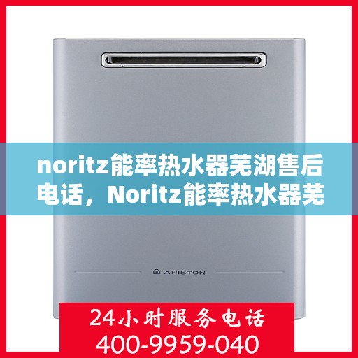 noritz能率热水器芜湖售后电话，Noritz能率热水器芜湖售后服务热线及联系方式