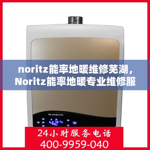 noritz能率地暖维修芜湖，Noritz能率地暖专业维修服务在芜湖，解决您的地暖问题