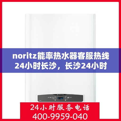 noritz能率热水器客服热线24小时长沙，长沙24小时Noritz能率热水器客服热线，随时为您解答疑问