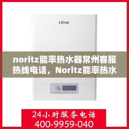 noritz能率热水器常州客服热线电话，Noritz能率热水器常州客服热线电话及售后服务指南