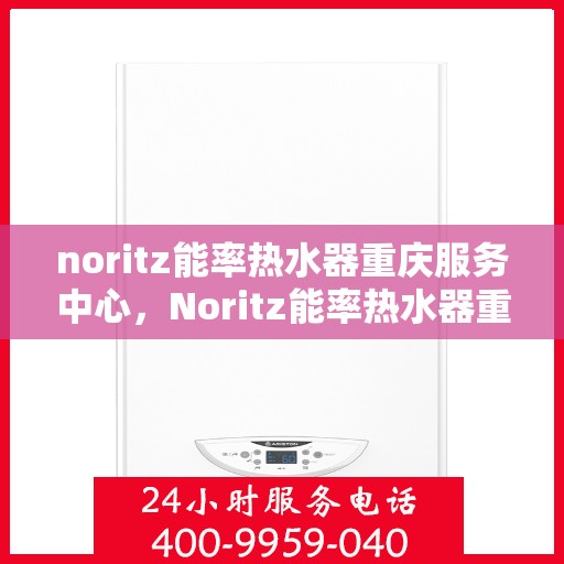 noritz能率热水器重庆服务中心，Noritz能率热水器重庆服务中心，专业维修与优质服务的暖心港湾