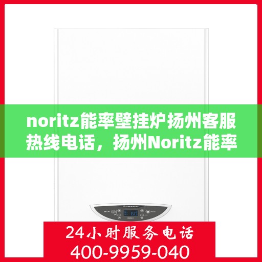 noritz能率壁挂炉扬州客服热线电话，扬州Noritz能率壁挂炉客服热线电话及售后支持全解析