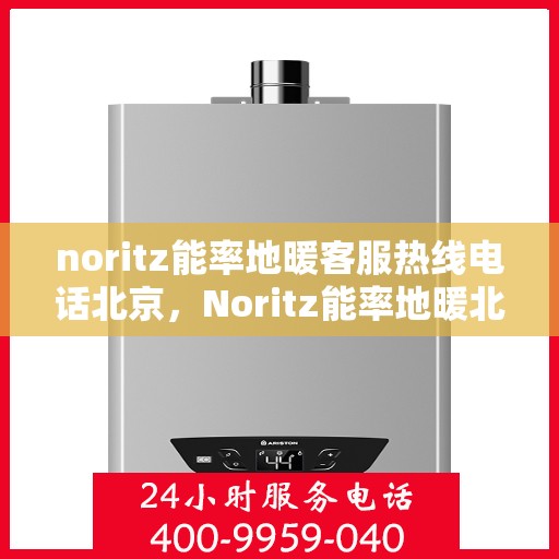 noritz能率地暖客服热线电话北京，Noritz能率地暖北京客服热线电话全解析