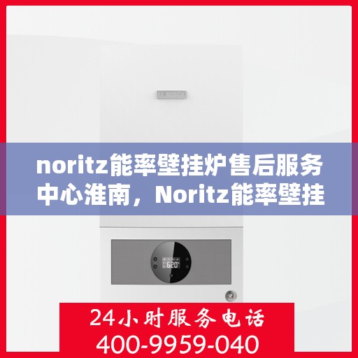 noritz能率壁挂炉售后服务中心淮南，Noritz能率壁挂炉淮南售后服务中心，专业团队，贴心服务