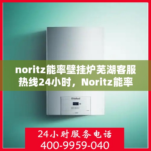 noritz能率壁挂炉芜湖客服热线24小时，Noritz能率壁挂炉芜湖客服热线全天候为您服务