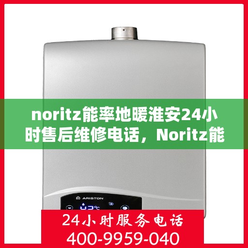 noritz能率地暖淮安24小时售后维修电话，Noritz能率地暖淮安全天候售后维修服务热线