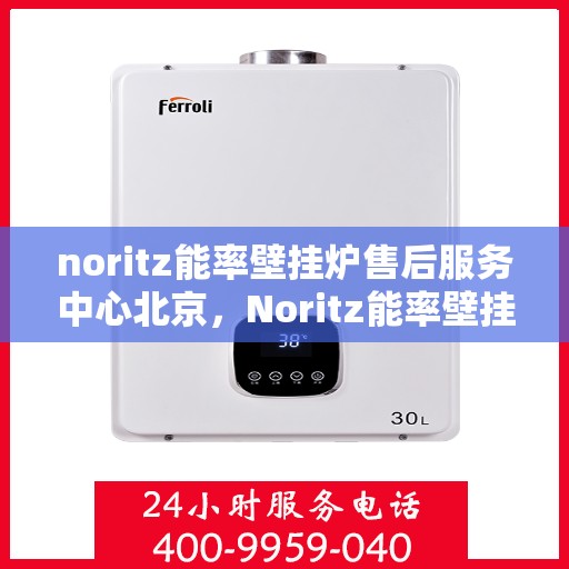 noritz能率壁挂炉售后服务中心北京，Noritz能率壁挂炉北京售后服务中心，专业维修，贴心服务