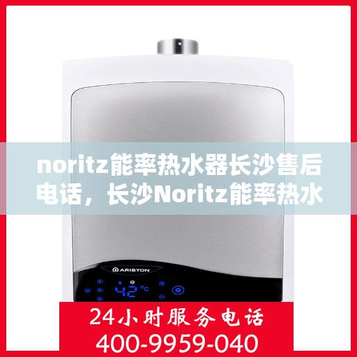 noritz能率热水器长沙售后电话，长沙Noritz能率热水器售后维修专线