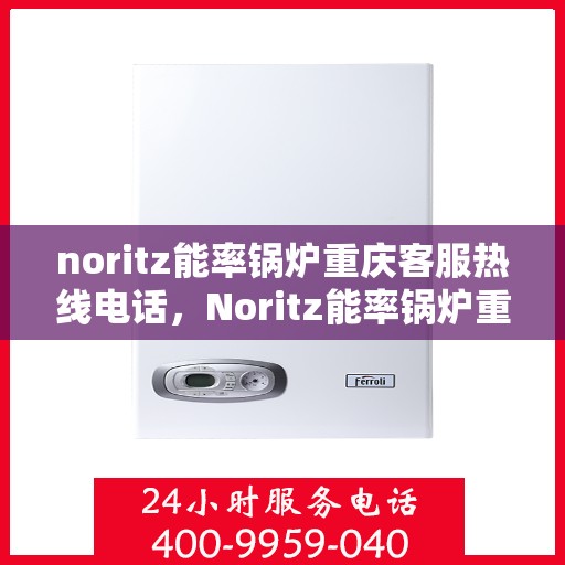 noritz能率锅炉重庆客服热线电话，Noritz能率锅炉重庆客服热线全解析，专业支持与贴心服务