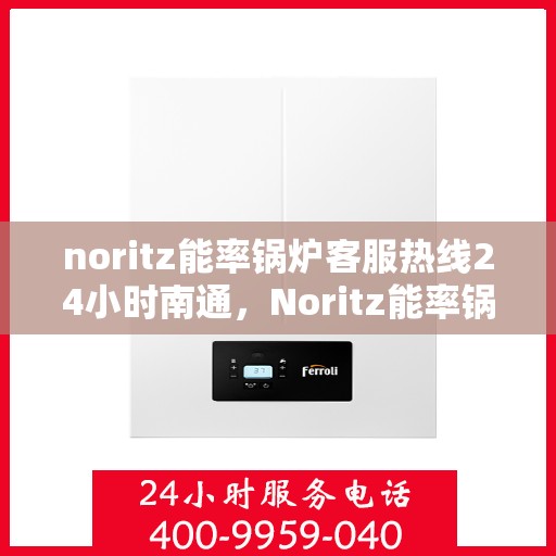 noritz能率锅炉客服热线24小时南通，Noritz能率锅炉全天候客服热线，南通地区24小时在线服务